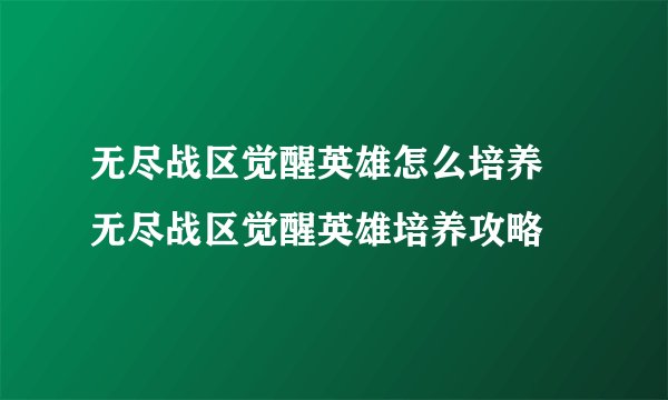 无尽战区觉醒英雄怎么培养 无尽战区觉醒英雄培养攻略