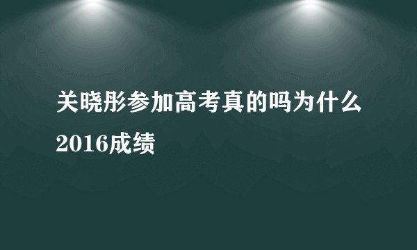 关晓彤参加高考真的吗为什么2016成绩