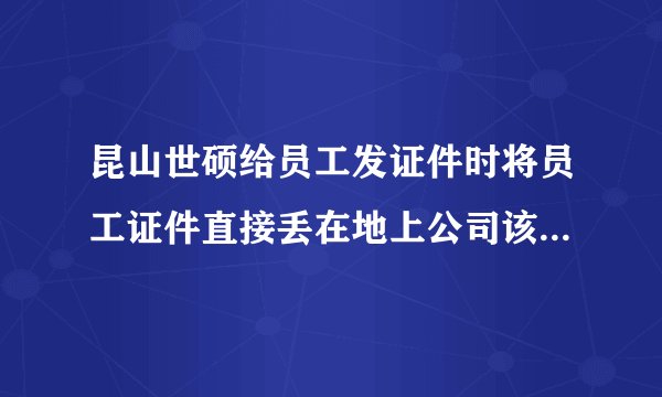 昆山世硕给员工发证件时将员工证件直接丢在地上公司该吃官司吗？