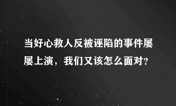 当好心救人反被诬陷的事件屡屡上演，我们又该怎么面对？