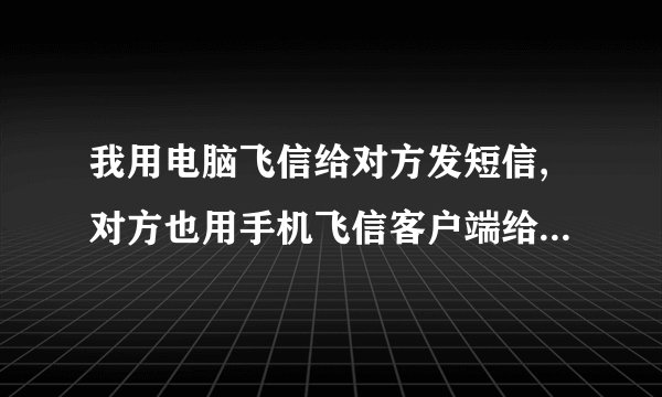 我用电脑飞信给对方发短信,对方也用手机飞信客户端给我答复,我们两个都没有流量。要钱么?如果要要多少