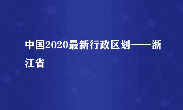 中国2020最新行政区划——浙江省