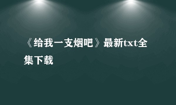 《给我一支烟吧》最新txt全集下载