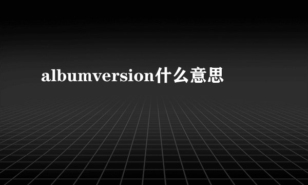 albumversion什么意思