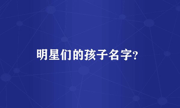 明星们的孩子名字？