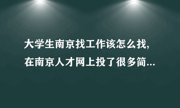 大学生南京找工作该怎么找,在南京人才网上投了很多简历,全没音训