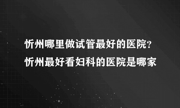 忻州哪里做试管最好的医院？忻州最好看妇科的医院是哪家
