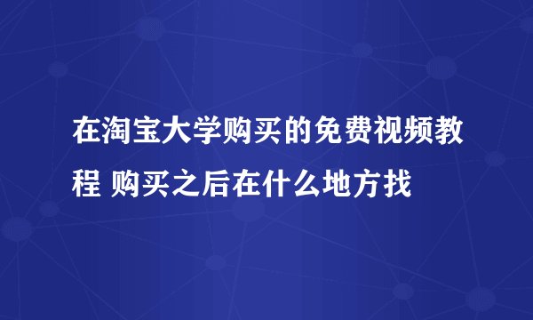 在淘宝大学购买的免费视频教程 购买之后在什么地方找