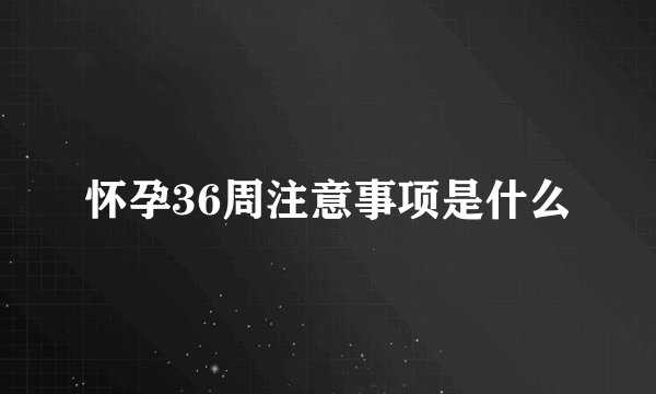 怀孕36周注意事项是什么