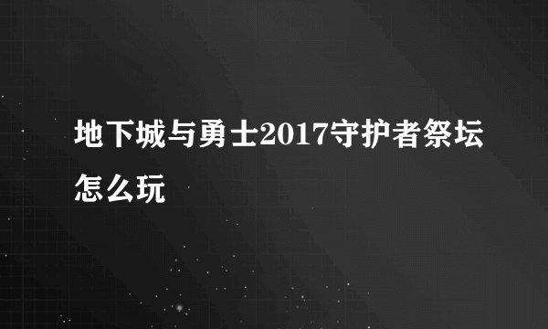 地下城与勇士2017守护者祭坛怎么玩