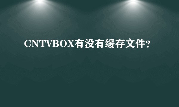 CNTVBOX有没有缓存文件？
