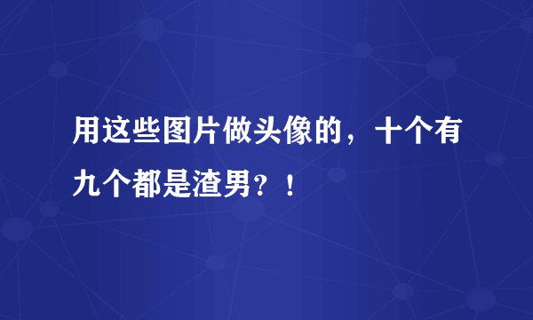 用这些图片做头像的，十个有九个都是渣男？！