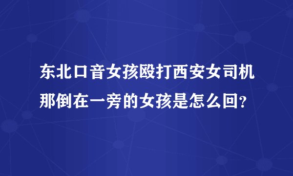 东北口音女孩殴打西安女司机那倒在一旁的女孩是怎么回？