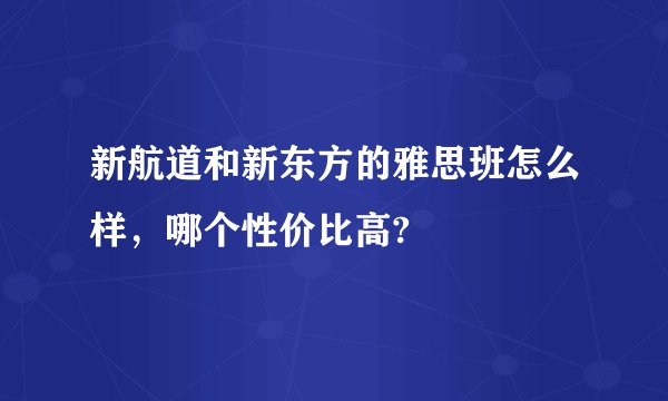 新航道和新东方的雅思班怎么样，哪个性价比高?