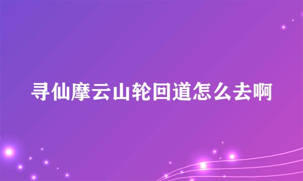 寻仙摩云山轮回道怎么去啊