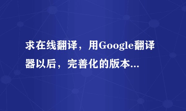 求在线翻译，用Google翻译器以后，完善化的版本。谢谢~