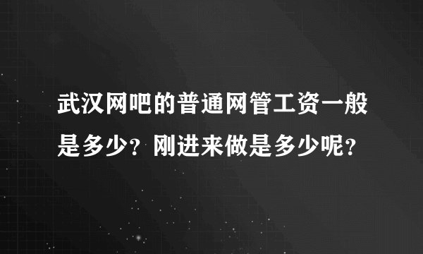 武汉网吧的普通网管工资一般是多少？刚进来做是多少呢？