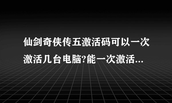 仙剑奇侠传五激活码可以一次激活几台电脑?能一次激活两台笔记本吗?