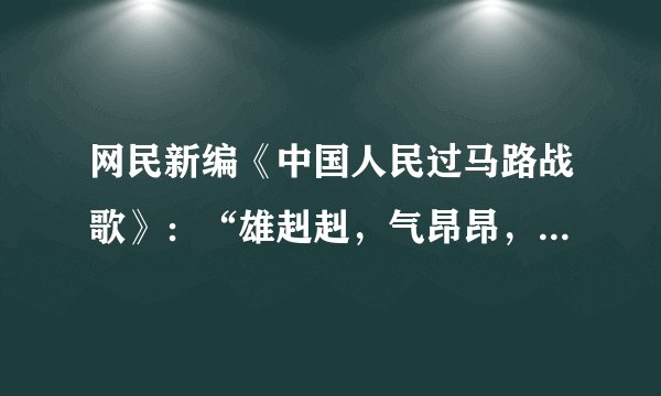 网民新编《中国人民过马路战歌》：“雄赳赳，气昂昂，冲到路中央；有中年，有儿郎，大爷老大娘；迎着红灯亮，不改变方向；凑够一撮，随波逐流向前闯……各地的整治“中国式过马路”行动有利于保