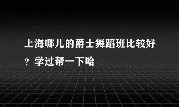 上海哪儿的爵士舞蹈班比较好？学过帮一下哈