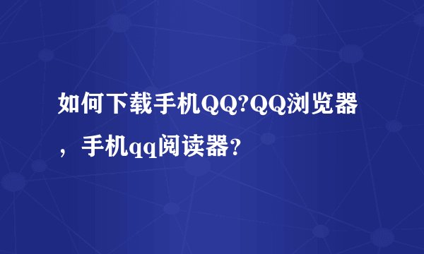如何下载手机QQ?QQ浏览器，手机qq阅读器？