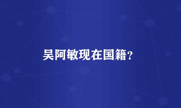 吴阿敏现在国籍？