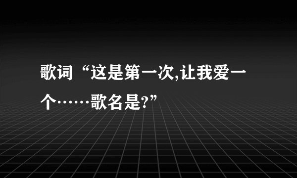 歌词“这是第一次,让我爱一个……歌名是?”