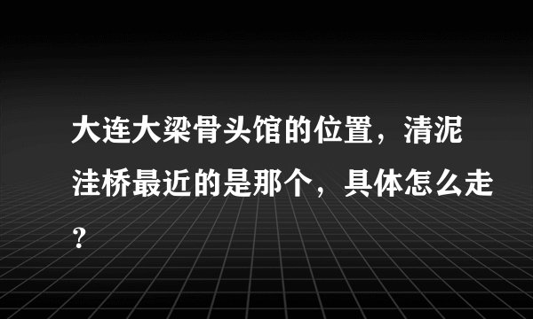 大连大梁骨头馆的位置，清泥洼桥最近的是那个，具体怎么走？