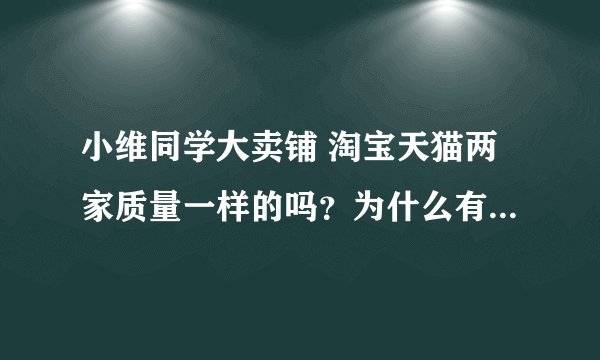 小维同学大卖铺 淘宝天猫两家质量一样的吗？为什么有些价格不同 而且销量差了这么多