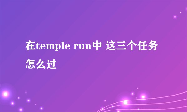 在temple run中 这三个任务怎么过