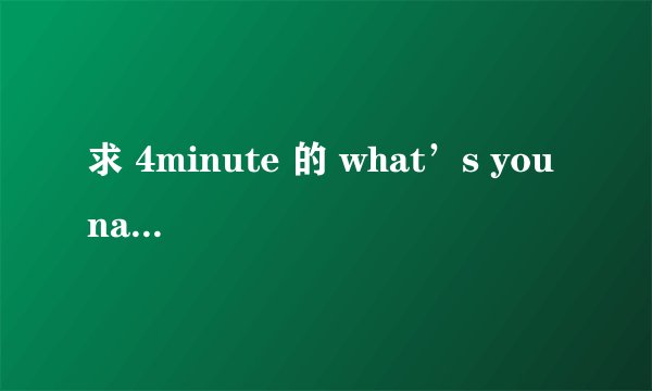 求 4minute 的 what’s you name 中文歌词 音译