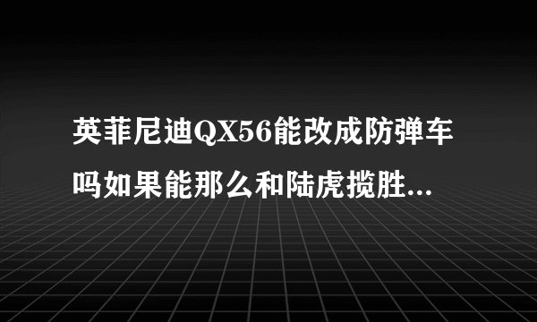 英菲尼迪QX56能改成防弹车吗如果能那么和陆虎揽胜防弹车哪个好？