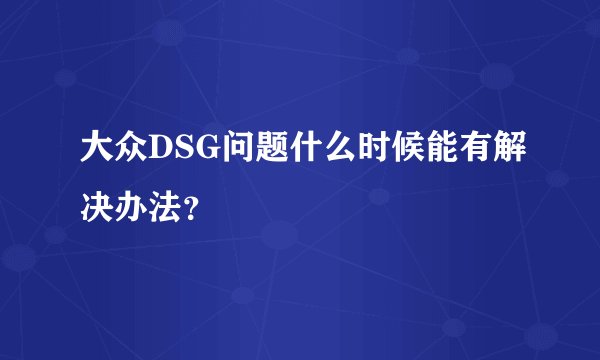 大众DSG问题什么时候能有解决办法？