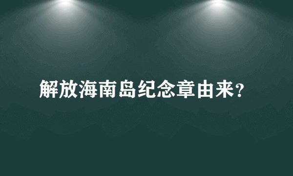 解放海南岛纪念章由来？