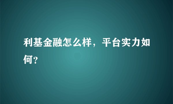 利基金融怎么样，平台实力如何？