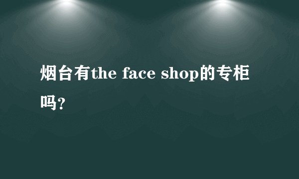 烟台有the face shop的专柜吗？