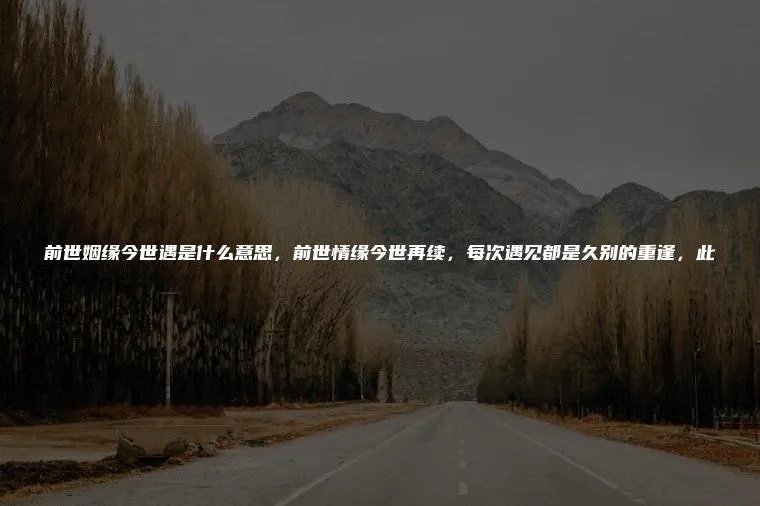 前世姻缘今世遇是什么意思，前世情缘今世再续，每次遇见都是久别的重逢，此