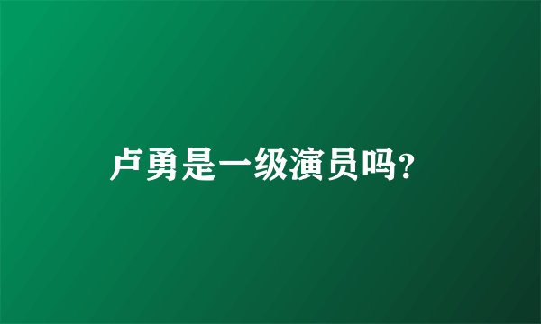 卢勇是一级演员吗？