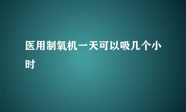 医用制氧机一天可以吸几个小时