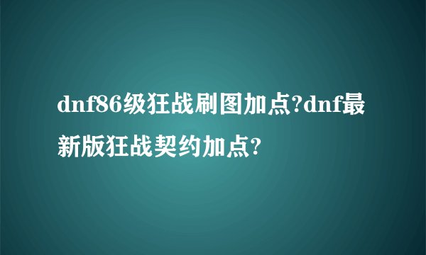 dnf86级狂战刷图加点?dnf最新版狂战契约加点?