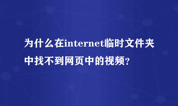 为什么在internet临时文件夹中找不到网页中的视频？