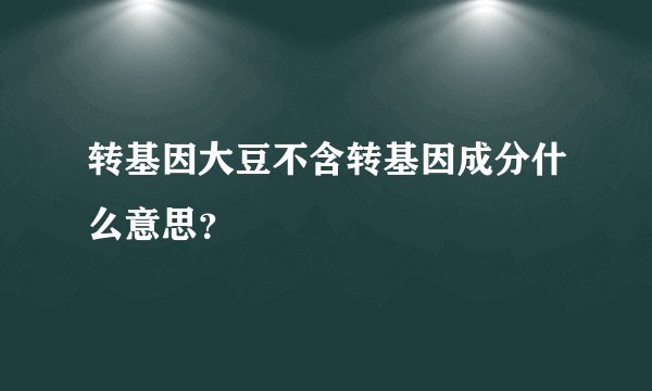 转基因大豆不含转基因成分什么意思？