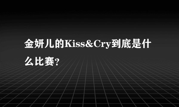 金妍儿的Kiss&Cry到底是什么比赛？