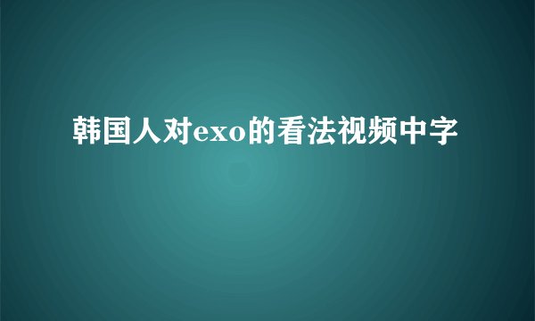 韩国人对exo的看法视频中字