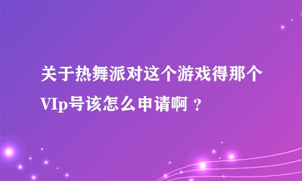 关于热舞派对这个游戏得那个VIp号该怎么申请啊 ？