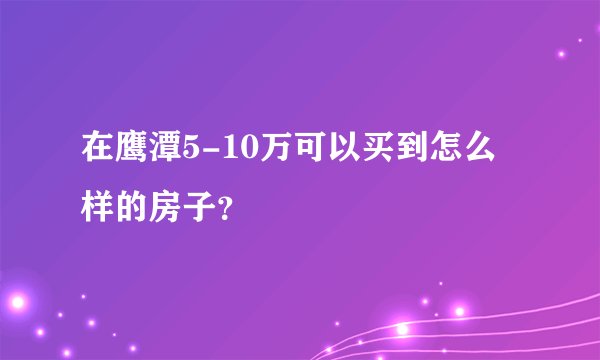 在鹰潭5-10万可以买到怎么样的房子？