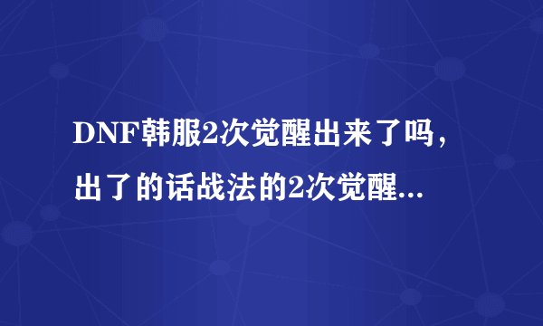 DNF韩服2次觉醒出来了吗，出了的话战法的2次觉醒是什么啊？