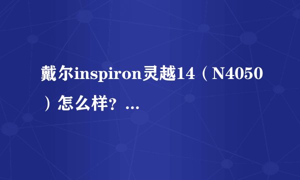 戴尔inspiron灵越14（N4050）怎么样？…我要用后的感受，不要参数…