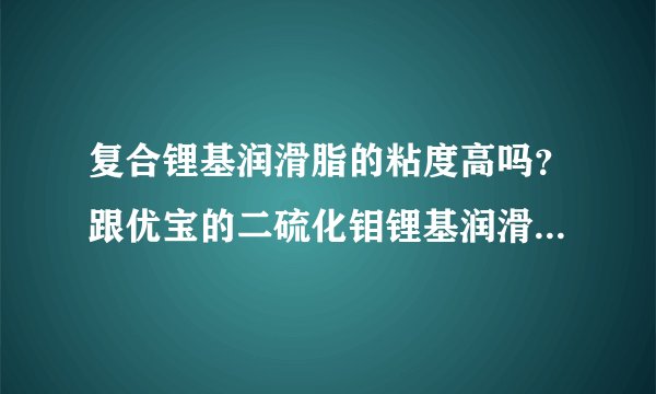 复合锂基润滑脂的粘度高吗？跟优宝的二硫化钼锂基润滑脂对比有什么不同？