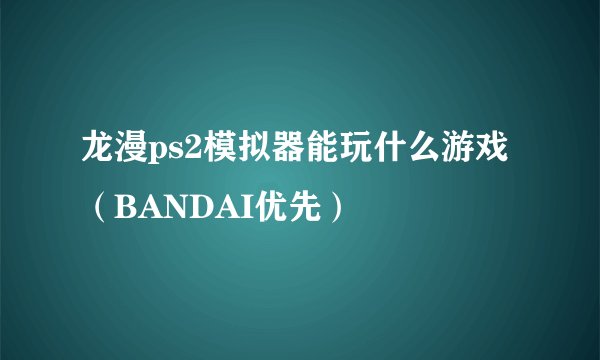 龙漫ps2模拟器能玩什么游戏（BANDAI优先）